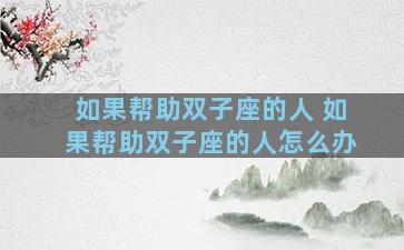 如果帮助双子座的人 如果帮助双子座的人怎么办